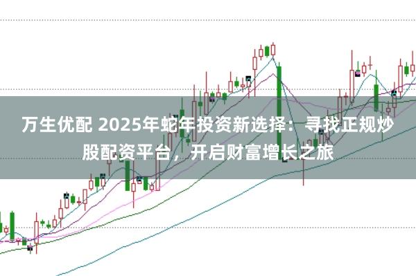 万生优配 2025年蛇年投资新选择：寻找正规炒股配资平台，开启财富增长之旅