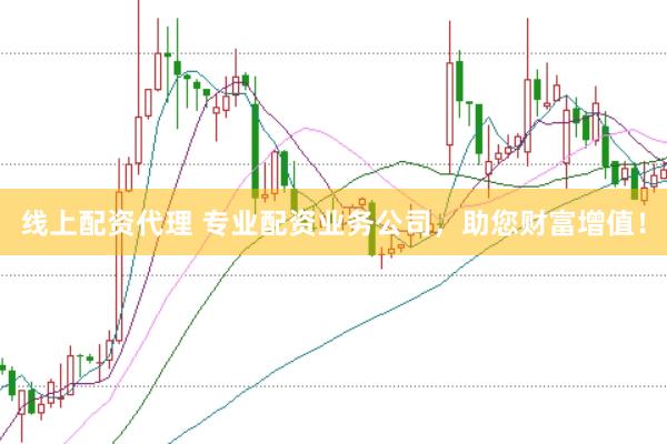 线上配资代理 专业配资业务公司，助您财富增值！