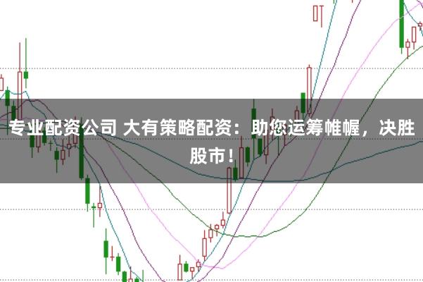 专业配资公司 大有策略配资：助您运筹帷幄，决胜股市！