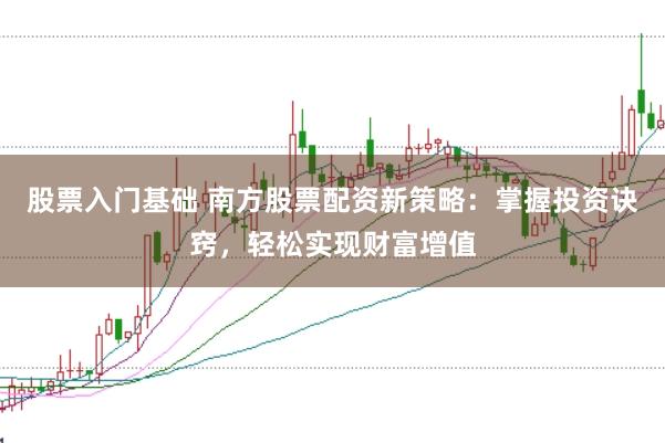 股票入门基础 南方股票配资新策略：掌握投资诀窍，轻松实现财富增值