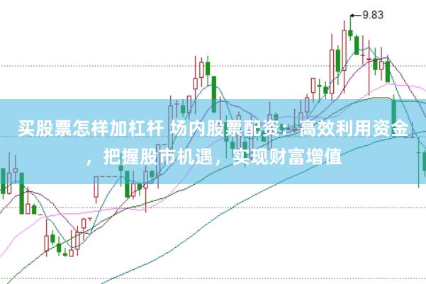 买股票怎样加杠杆 场内股票配资：高效利用资金，把握股市机遇，实现财富增值