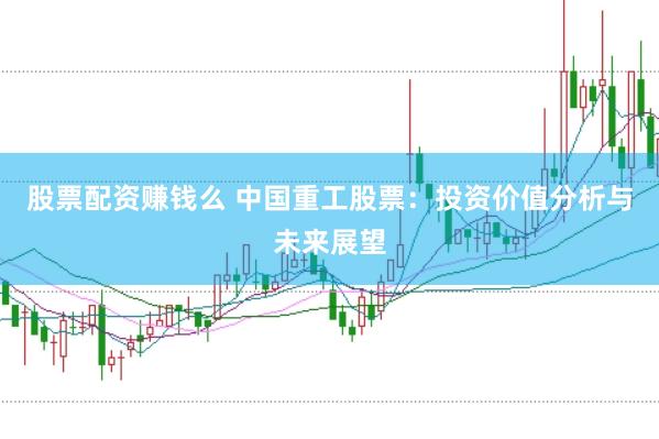 股票配资赚钱么 中国重工股票：投资价值分析与未来展望