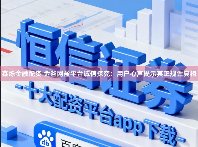 鑫烁金融配资 金谷网盈平台诚信探究：用户心声揭示其正规性真相