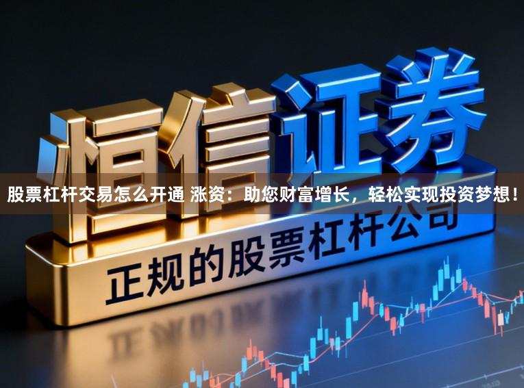 股票杠杆交易怎么开通 涨资：助您财富增长，轻松实现投资梦想！