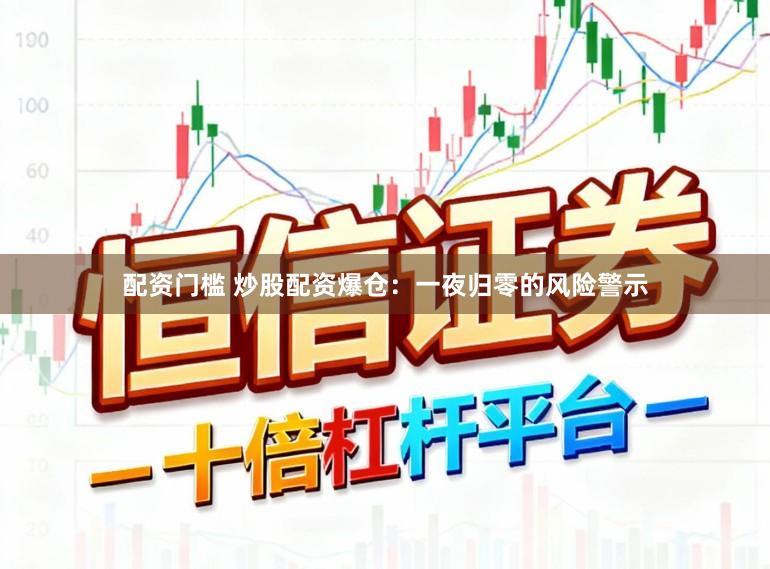 配资门槛 炒股配资爆仓：一夜归零的风险警示