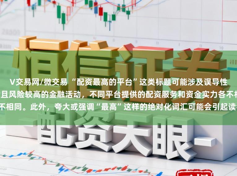 V交易网/微交易 “配资最高的平台”这类标题可能涉及误导性信息，因为配资是一个相对复杂且风险较高的金融活动，不同平台提供的配资服务和资金实力各不相同。此外，夸大或强调“最高”这样的绝对化词汇可能会引起读者的误解和不必要的风险暴露。
