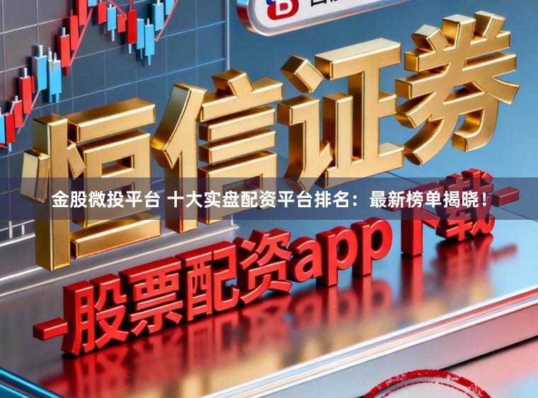 金股微投平台 十大实盘配资平台排名：最新榜单揭晓！