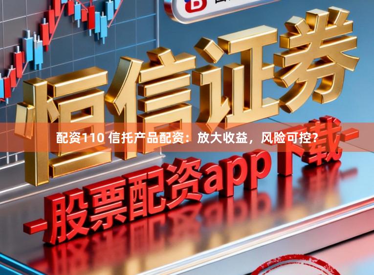 配资110 信托产品配资：放大收益，风险可控？