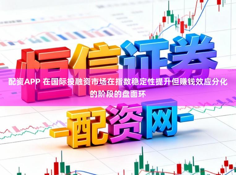 配资APP 在国际投融资市场在指数稳定性提升但赚钱效应分化的阶段的盘面环