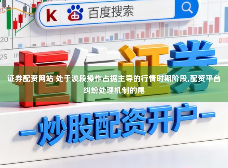 证券配资网站 处于波段操作占据主导的行情时期阶段,配资平台纠纷处理机制的尾