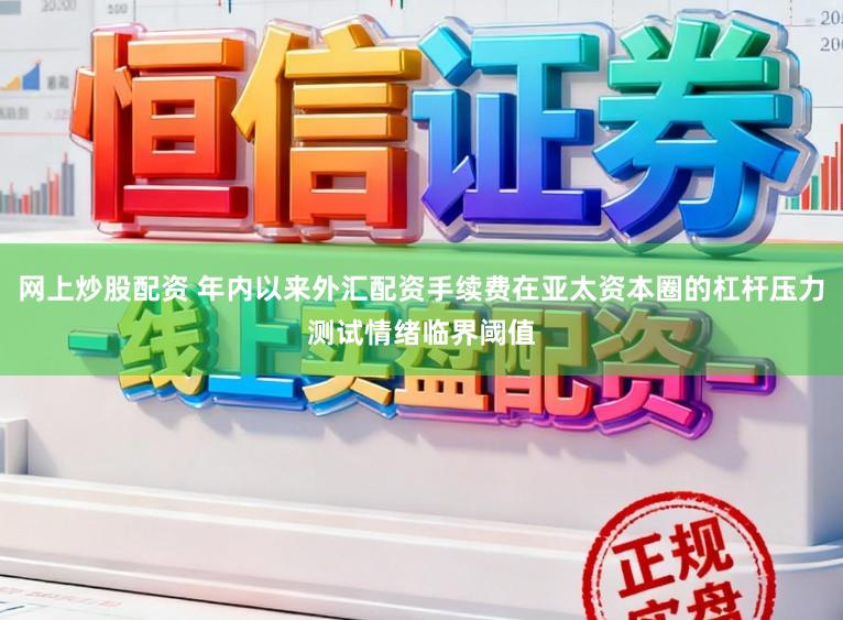 网上炒股配资 年内以来外汇配资手续费在亚太资本圈的杠杆压力测试情绪临界阈值