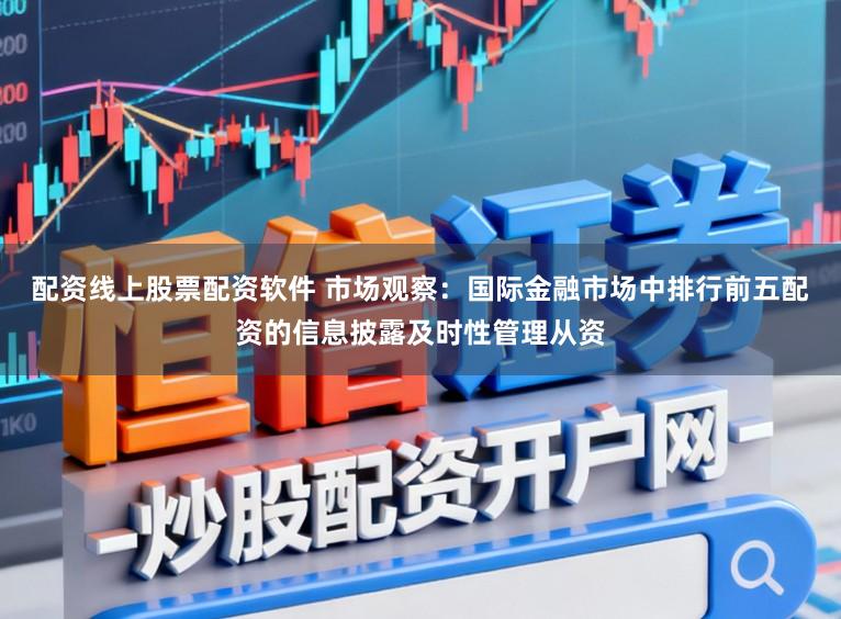 配资线上股票配资软件 市场观察：国际金融市场中排行前五配资的信息披露及时性管理从资