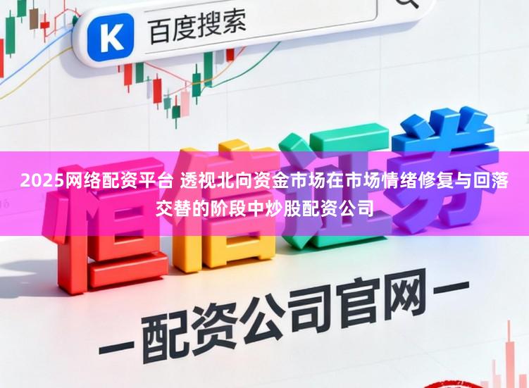 2025网络配资平台 透视北向资金市场在市场情绪修复与回落交替的阶段中炒股配资公司