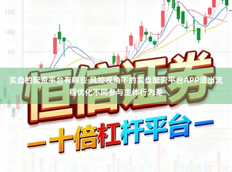 实盘的配资平台有哪些 风控视角下的实盘配资平台APP退出流程优化不同参与主体行为差