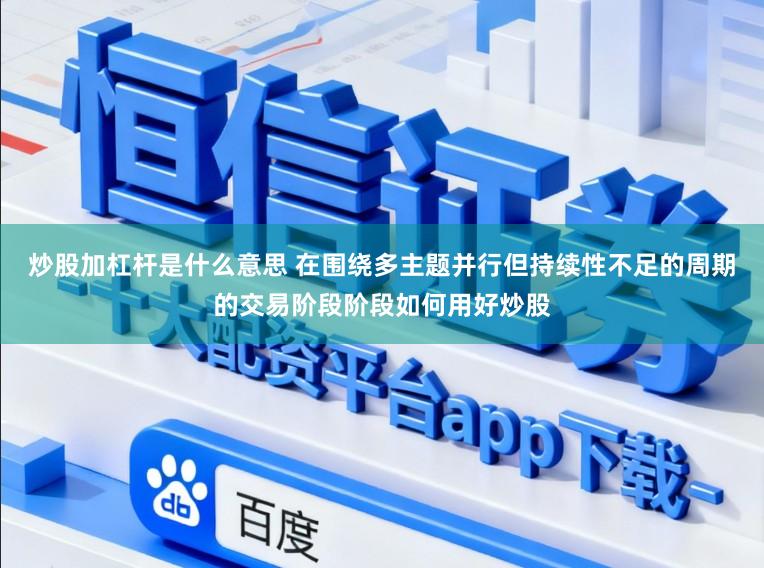 炒股加杠杆是什么意思 在围绕多主题并行但持续性不足的周期的交易阶段阶段如何用好炒股