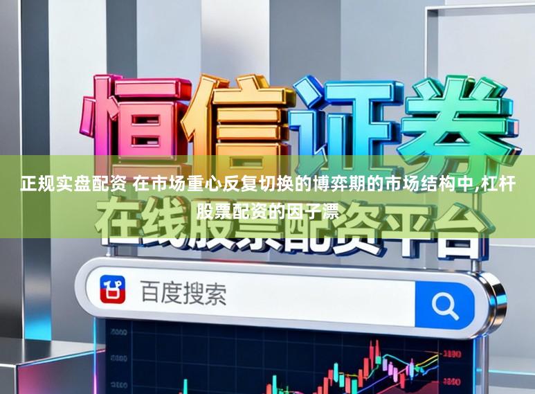 正规实盘配资 在市场重心反复切换的博弈期的市场结构中,杠杆股票配资的因子漂