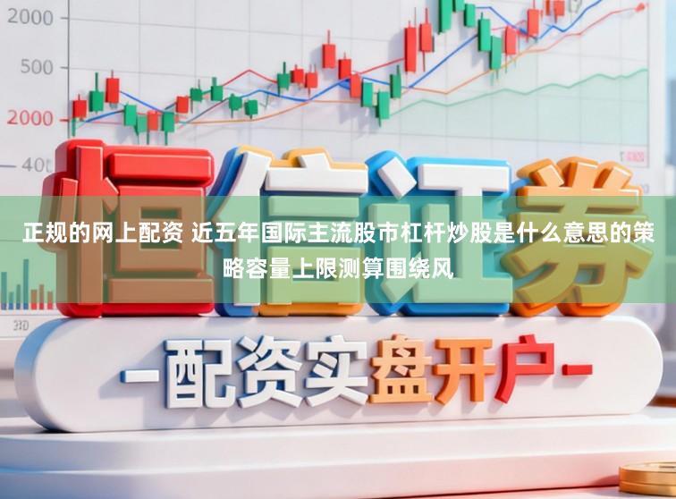 正规的网上配资 近五年国际主流股市杠杆炒股是什么意思的策略容量上限测算围绕风