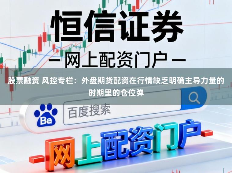 股票融资 风控专栏：外盘期货配资在行情缺乏明确主导力量的时期里的仓位弹
