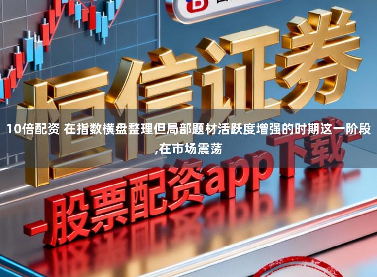 10倍配资 在指数横盘整理但局部题材活跃度增强的时期这一阶段,在市场震荡
