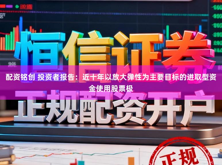 配资铭创 投资者报告：近十年以放大弹性为主要目标的进取型资金使用股票极