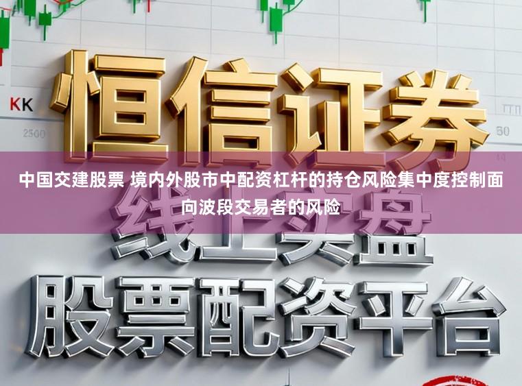 中国交建股票 境内外股市中配资杠杆的持仓风险集中度控制面向波段交易者的风险