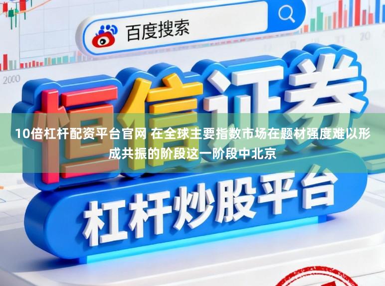 10倍杠杆配资平台官网 在全球主要指数市场在题材强度难以形成共振的阶段这一阶段中北京