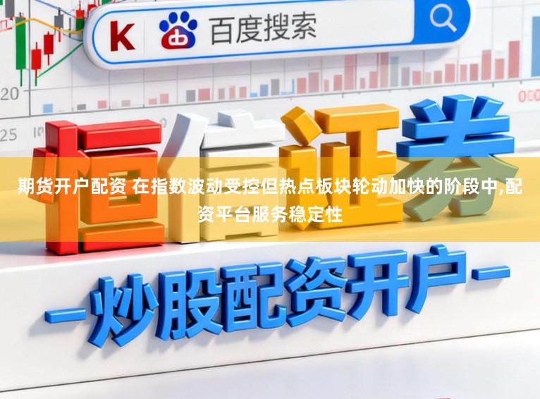 期货开户配资 在指数波动受控但热点板块轮动加快的阶段中,配资平台服务稳定性
