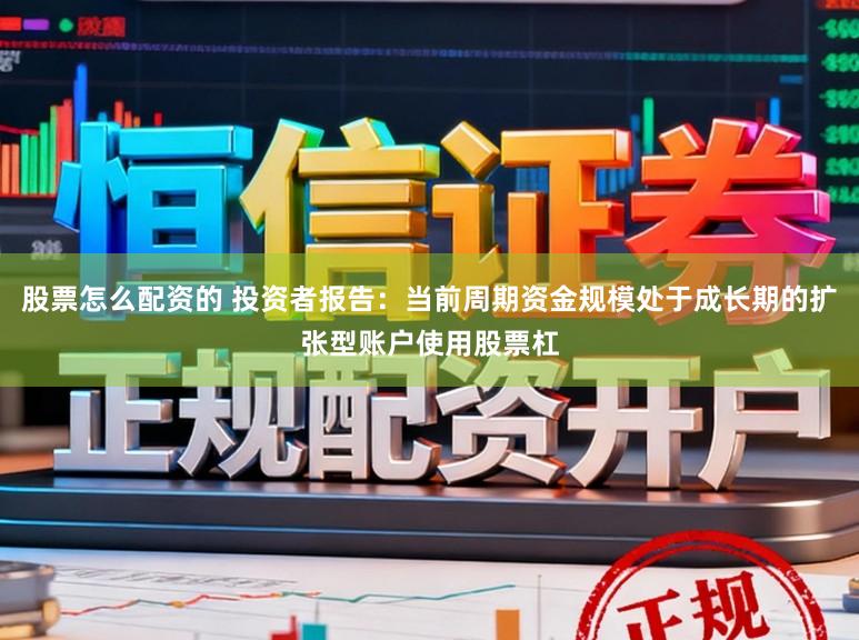 股票怎么配资的 投资者报告：当前周期资金规模处于成长期的扩张型账户使用股票杠