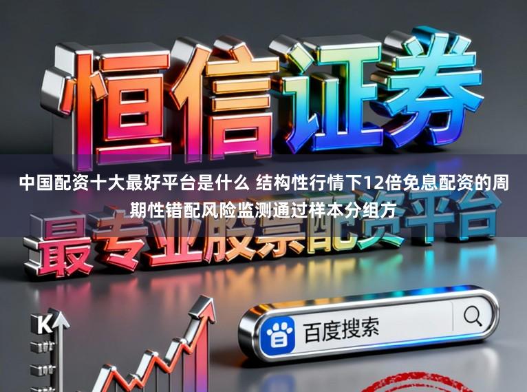 中国配资十大最好平台是什么 结构性行情下12倍免息配资的周期性错配风险监测通过样本分组方
