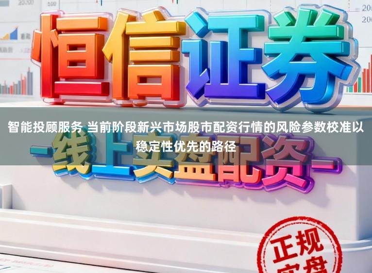 智能投顾服务 当前阶段新兴市场股市配资行情的风险参数校准以稳定性优先的路径