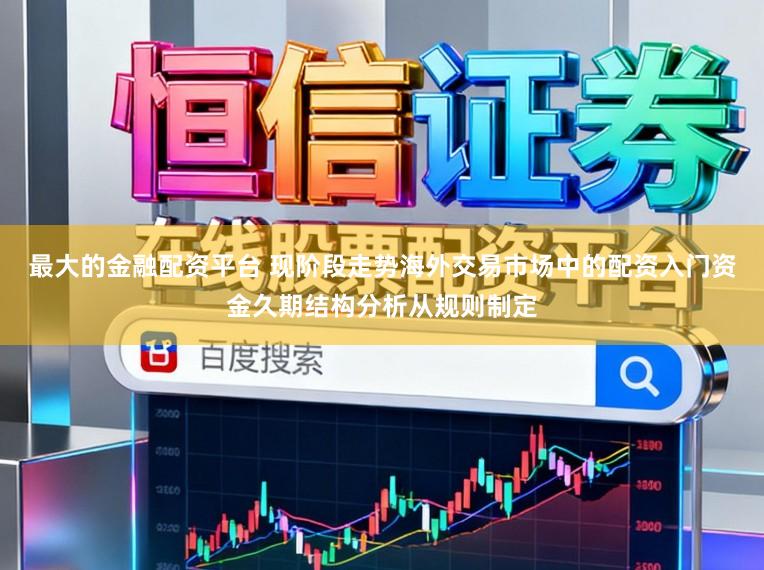 最大的金融配资平台 现阶段走势海外交易市场中的配资入门资金久期结构分析从规则制定