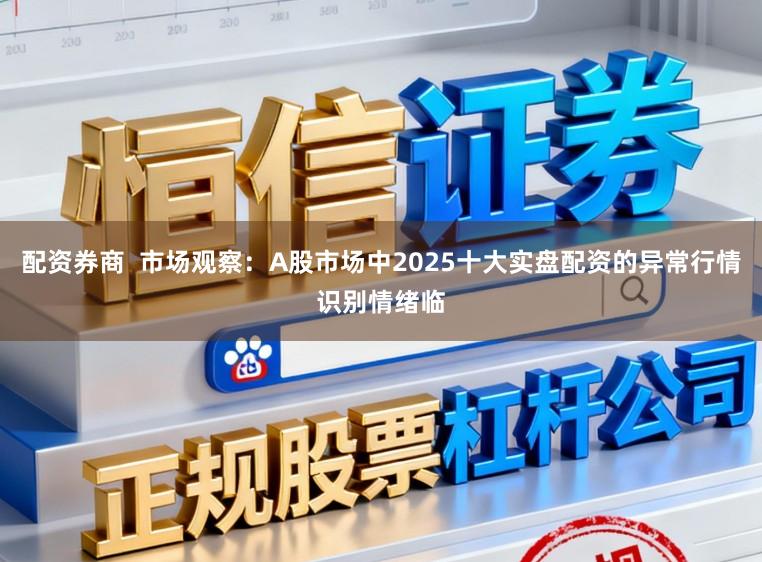 配资券商  市场观察：A股市场中2025十大实盘配资的异常行情识别情绪临