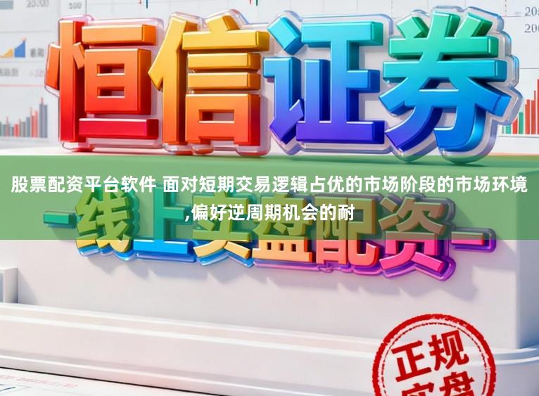 股票配资平台软件 面对短期交易逻辑占优的市场阶段的市场环境,偏好逆周期机会的耐