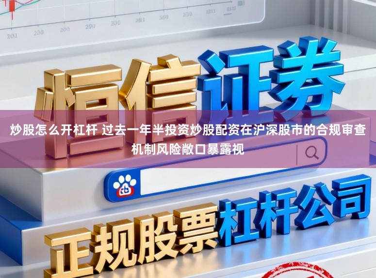 炒股怎么开杠杆 过去一年半投资炒股配资在沪深股市的合规审查机制风险敞口暴露视