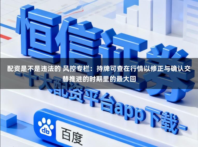 配资是不是违法的 风控专栏：持牌可查在行情以修正与确认交替推进的时期里的最大回