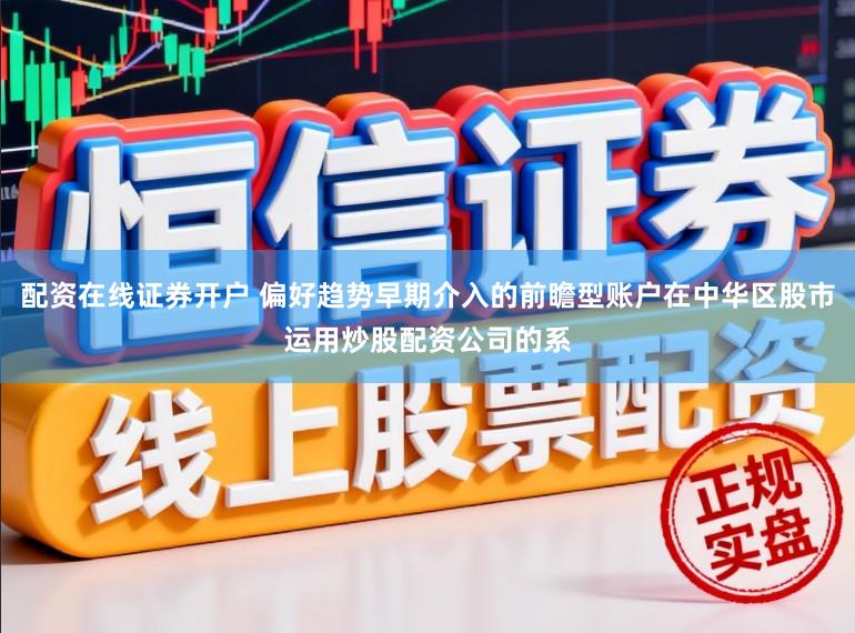 配资在线证券开户 偏好趋势早期介入的前瞻型账户在中华区股市运用炒股配资公司的系