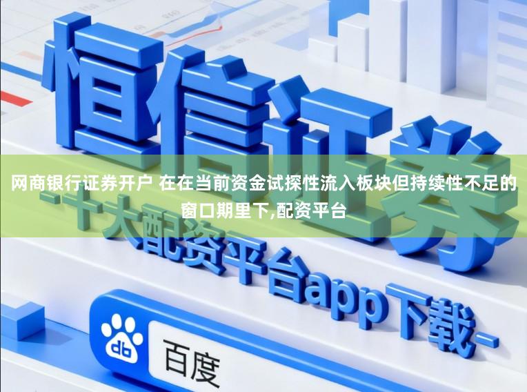网商银行证券开户 在在当前资金试探性流入板块但持续性不足的窗口期里下,配资平台