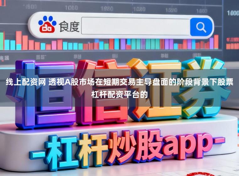 线上配资网 透视A股市场在短期交易主导盘面的阶段背景下股票杠杆配资平台的