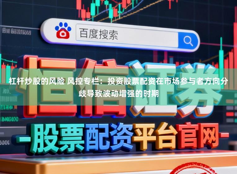 杠杆炒股的风险 风控专栏：投资股票配资在市场参与者方向分歧导致波动增强的时期