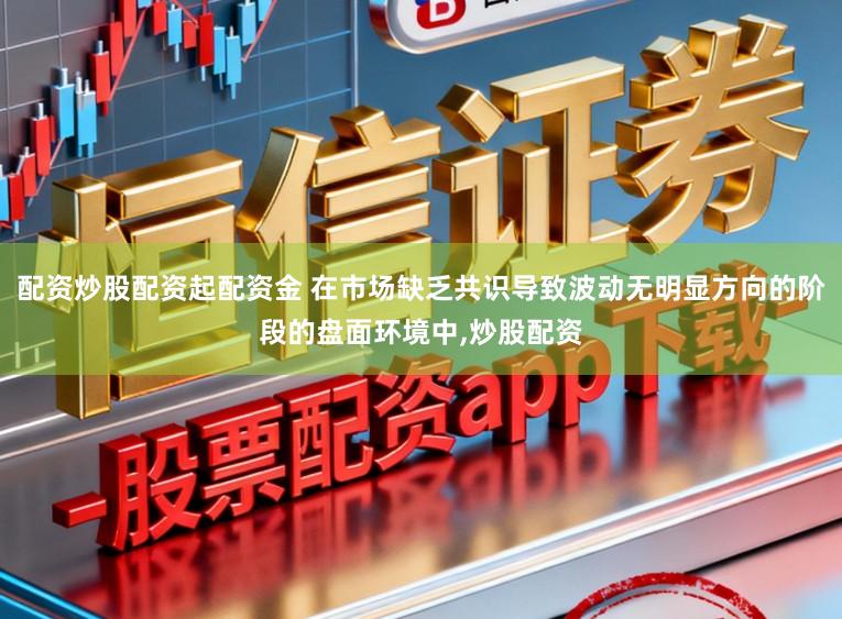 配资炒股配资起配资金 在市场缺乏共识导致波动无明显方向的阶段的盘面环境中,炒股配资