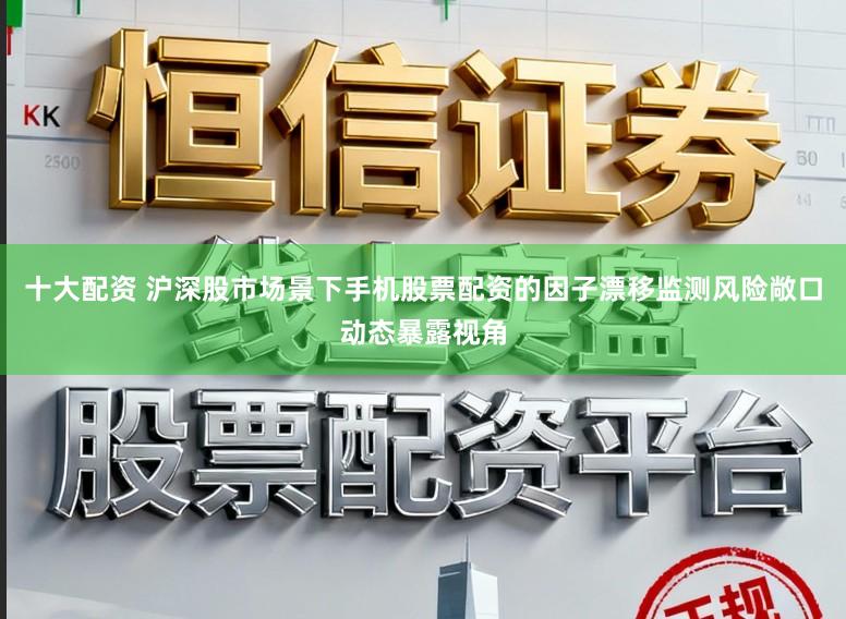 十大配资 沪深股市场景下手机股票配资的因子漂移监测风险敞口动态暴露视角