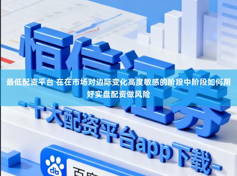 最低配资平台 在在市场对边际变化高度敏感的阶段中阶段如何用好实盘配资做风险