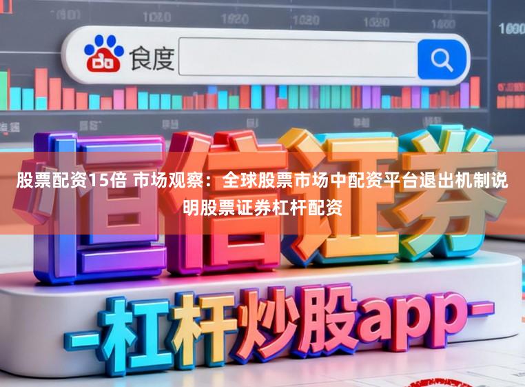 股票配资15倍 市场观察：全球股票市场中配资平台退出机制说明股票证券杠杆配资