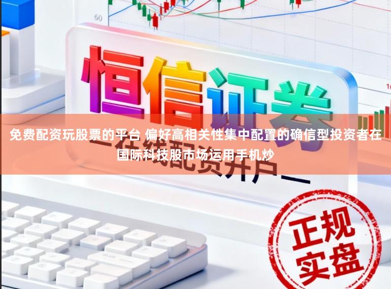 免费配资玩股票的平台 偏好高相关性集中配置的确信型投资者在国际科技股市场运用手机炒