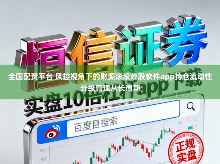 全国配资平台 风控视角下的财源滚滚炒股软件app持仓流动性分级管理从长周期