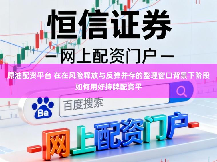 原油配资平台 在在风险释放与反弹并存的整理窗口背景下阶段如何用好持牌配资平