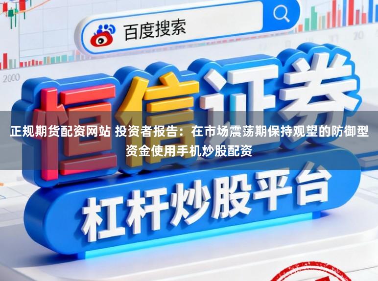 正规期货配资网站 投资者报告：在市场震荡期保持观望的防御型资金使用手机炒股配资