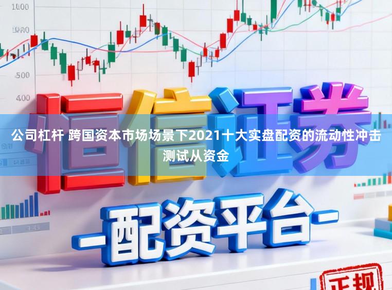 公司杠杆 跨国资本市场场景下2021十大实盘配资的流动性冲击测试从资金
