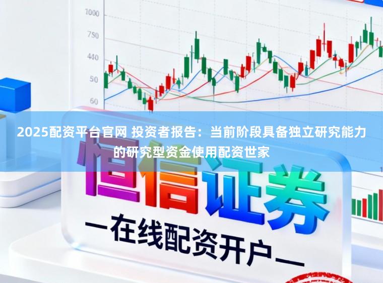 2025配资平台官网 投资者报告：当前阶段具备独立研究能力的研究型资金使用配资世家