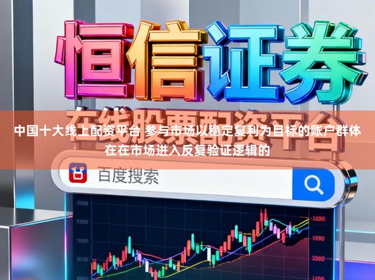中国十大线上配资平台 参与市场以稳定复利为目标的账户群体在在市场进入反复验证逻辑的